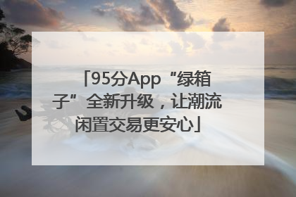 95分App“绿箱子”全新升级，让潮流闲置交易更安心