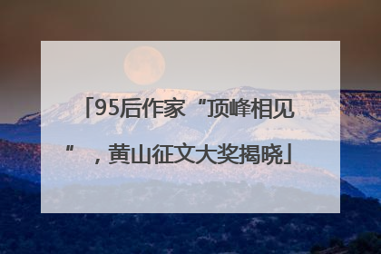 95后作家“顶峰相见”，黄山征文大奖揭晓