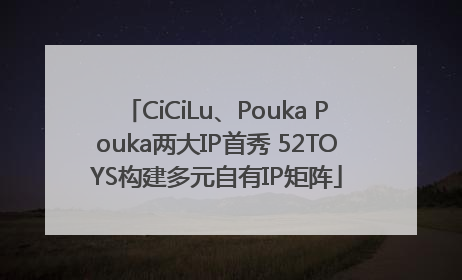 CiCiLu、Pouka Pouka两大IP首秀 52TOYS构建多元自有IP矩阵
