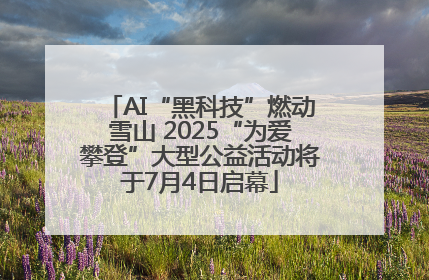 AI“黑科技”燃动雪山 2025“为爱攀登”大型公益活动将于7月4日启幕
