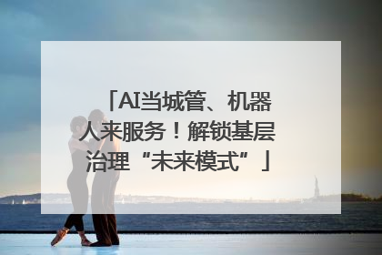 AI当城管、机器人来服务！解锁基层治理“未来模式”