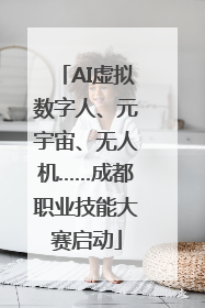 AI虚拟数字人、元宇宙、无人机……成都职业技能大赛启动