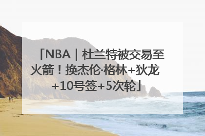 NBA｜杜兰特被交易至火箭！换杰伦·格林+狄龙+10号签+5次轮
