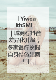 YiwealthSMI｜城商行抖音差异化升级，多家银行挖掘自身特色出圈！